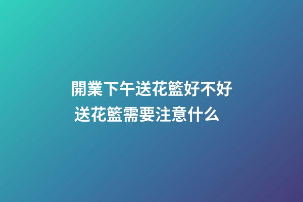 開業下午送花籃好不好 送花籃需要注意什么